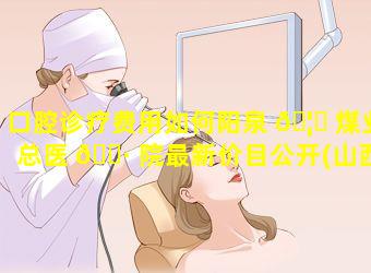 口腔诊疗费用如何阳泉 🦈 煤业总医 🕷 院最新价目公开(山西阳泉市口腔医院怎么样)